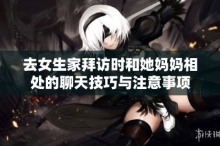 去女生家拜访时和她妈妈相处的聊天技巧与注意事项