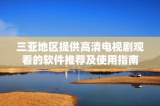 三亚地区提供高清电视剧观看的软件推荐及使用指南