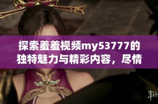 探索羞羞视频my53777的独特魅力与精彩内容，尽情享受视觉盛宴!
