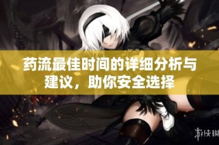 药流最佳时间的详细分析与建议，助你安全选择