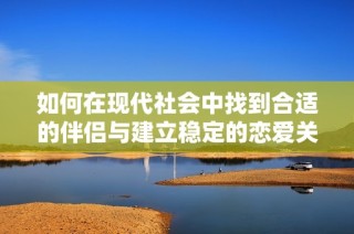 如何在现代社会中找到合适的伴侣与建立稳定的恋爱关系呢