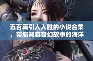 五百篇引人入胜的小说合集，带您畅游奇幻故事的海洋