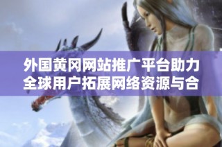 外国黄冈网站推广平台助力全球用户拓展网络资源与合作机会
