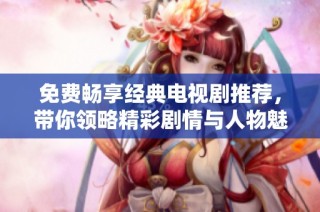 免费畅享经典电视剧推荐，带你领略精彩剧情与人物魅力