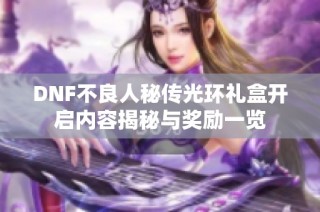 DNF不良人秘传光环礼盒开启内容揭秘与奖励一览