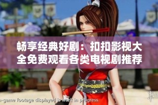 畅享经典好剧：扣扣影视大全免费观看各类电视剧推荐