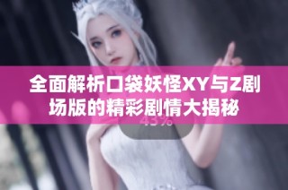 全面解析口袋妖怪XY与Z剧场版的精彩剧情大揭秘