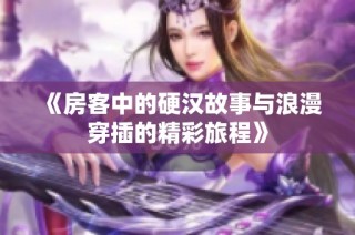 《房客中的硬汉故事与浪漫穿插的精彩旅程》