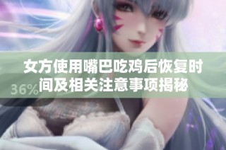 女方使用嘴巴吃鸡后恢复时间及相关注意事项揭秘