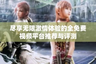 尽享无限激情体验的全免费视频平台推荐与评测