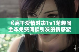 《高干爱情对决1v1笔趣阁全本免费阅读引发的情感漩涡》