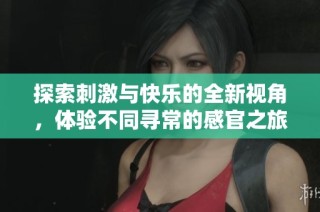 探索刺激与快乐的全新视角，体验不同寻常的感官之旅