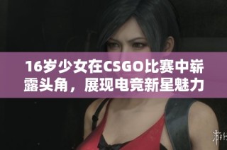 16岁少女在CSGO比赛中崭露头角，展现电竞新星魅力