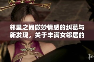 邻里之间微妙情感的纠葛与新发现，关于丰满女邻居的秘密生活与情感故事