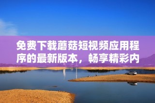 免费下载蘑菇短视频应用程序的最新版本，畅享精彩内容