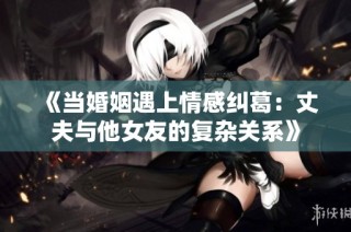 《当婚姻遇上情感纠葛：丈夫与他女友的复杂关系》