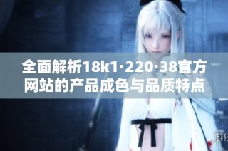 全面解析18k1·220·38官方网站的产品成色与品质特点