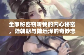 全家秘密窃听我的内心秘密，陆朝朝与陆远泽的奇妙恋情揭秘