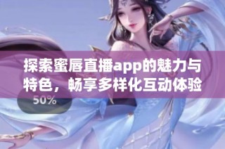 探索蜜唇直播app的魅力与特色，畅享多样化互动体验