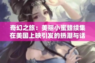 奇幻之旅：美丽小蜜蜂续集在美国上映引发的热潮与话题解析