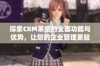 探索CRM系统的全面功能与优势，让您的企业管理更轻松高效