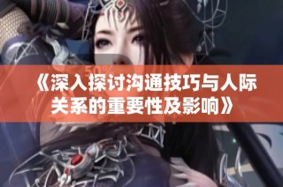 《深入探讨沟通技巧与人际关系的重要性及影响》