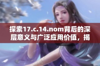 探索17.c.14.nom背后的深层意义与广泛应用价值，揭示其对发展的影响与启示