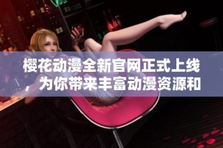 樱花动漫全新官网正式上线，为你带来丰富动漫资源和精彩体验