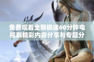 免费观看全新极速60分钟电视剧精彩内容分享与专题分析