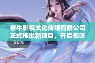 老牛影视文化传媒有限公司正式推出新项目，开启视听盛宴