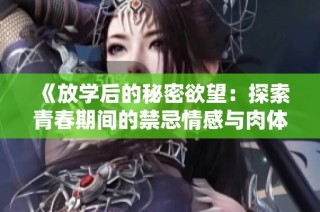 《放学后的秘密欲望：探索青春期间的禁忌情感与肉体纠葛》