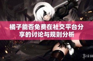 橘子能否免费在社交平台分享的讨论与规则分析
