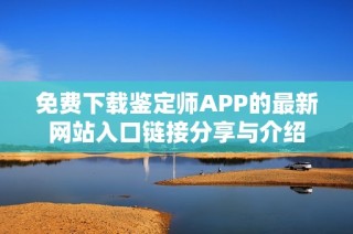 免费下载鉴定师APP的最新网站入口链接分享与介绍