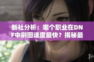 新社分析：哪个职业在DNF中刷图速度最快？揭秘最强刷图选择！