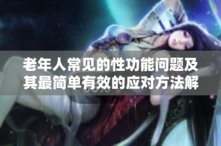 老年人常见的性功能问题及其最简单有效的应对方法解析