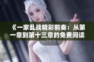 《一家乱战精彩前奏：从第一章到第十三章的免费阅读体验》