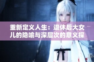 重新定义人生：退休后大女儿的隐喻与深层次的意义探讨