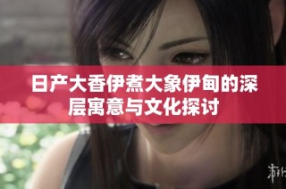 日产大香伊煮大象伊甸的深层寓意与文化探讨