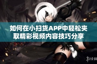 如何在小扫货APP中轻松夹取精彩视频内容技巧分享