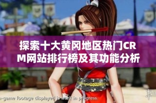 探索十大黄冈地区热门CRM网站排行榜及其功能分析