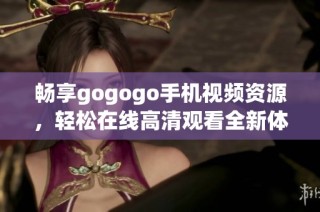 畅享gogogo手机视频资源，轻松在线高清观看全新体验