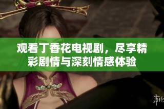 观看丁香花电视剧，尽享精彩剧情与深刻情感体验