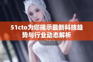 51cto为您揭示最新科技趋势与行业动态解析