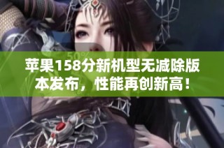 苹果158分新机型无减除版本发布，性能再创新高！