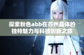 探索粉色abb在苏州晶体的独特魅力与科技创新之旅