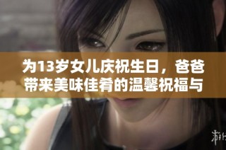 为13岁女儿庆祝生日，爸爸带来美味佳肴的温馨祝福与祝愿