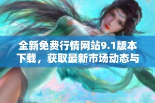 全新免费行情网站9.1版本下载，获取最新市场动态与资讯