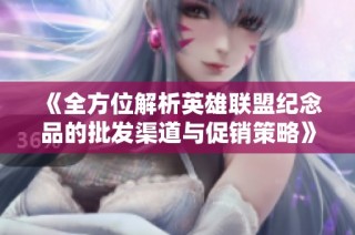 《全方位解析英雄联盟纪念品的批发渠道与促销策略》