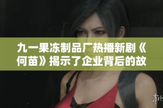 九一果冻制品厂热播新剧《何苗》揭示了企业背后的故事与情感纠葛
