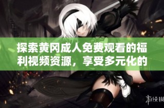 探索黄冈成人免费观看的福利视频资源，享受多元化的观看体验与乐趣